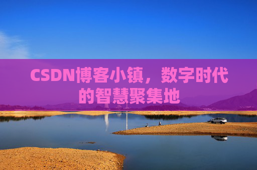 CSDN博客小镇，数字时代的智慧聚集地